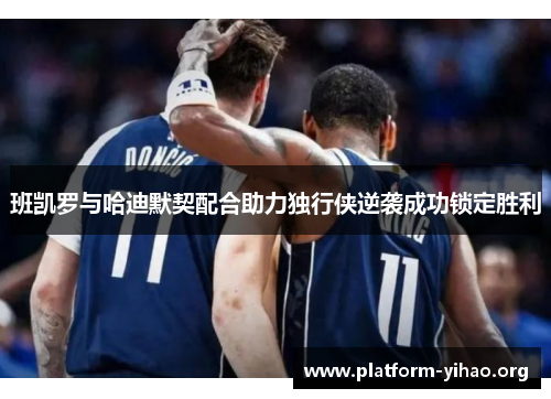 班凯罗与哈迪默契配合助力独行侠逆袭成功锁定胜利 班凯罗与哈迪默契配合助力独行侠逆袭成功锁定胜利