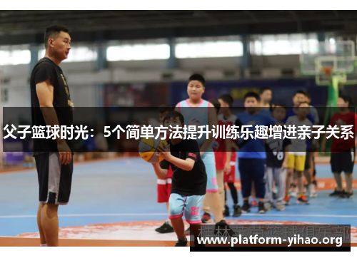 父子篮球时光:5个简单方法提升训练乐趣增进亲子关系 父子篮球时光:5个简单方法提升训练乐趣增进亲子关系