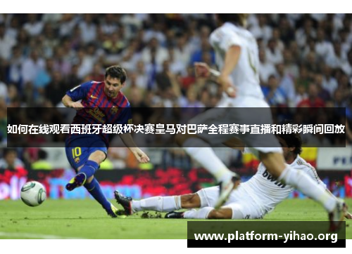 如何在线观看西班牙超级杯决赛皇马对巴萨全程赛事直播和精彩瞬间回放 如何在线观看西班牙超级杯决赛皇马对巴萨全程赛事直播和精彩瞬间回放