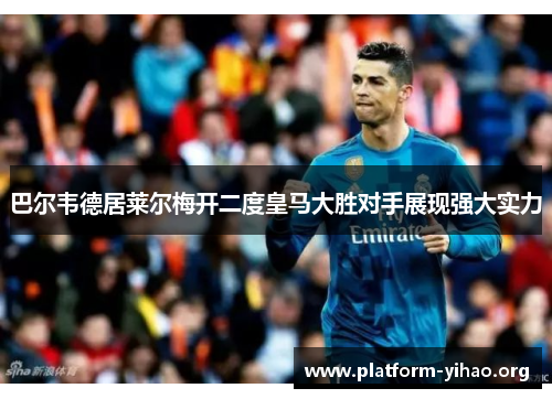 巴尔韦德居莱尔梅开二度皇马大胜对手展现强大实力 巴尔韦德居莱尔梅开二度皇马大胜对手展现强大实力