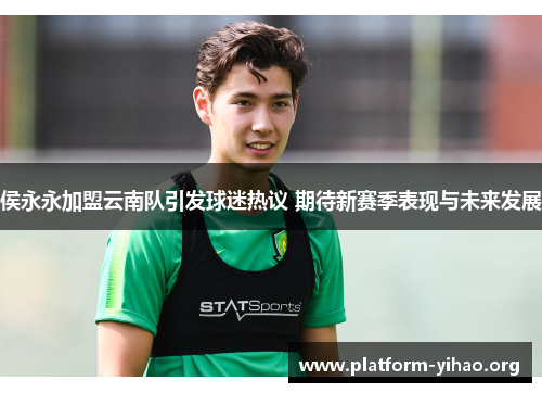 侯永永加盟云南队引发球迷热议 期待新赛季表现与未来发展 侯永永加盟云南队引发球迷热议 期待新赛季表现与未来发展