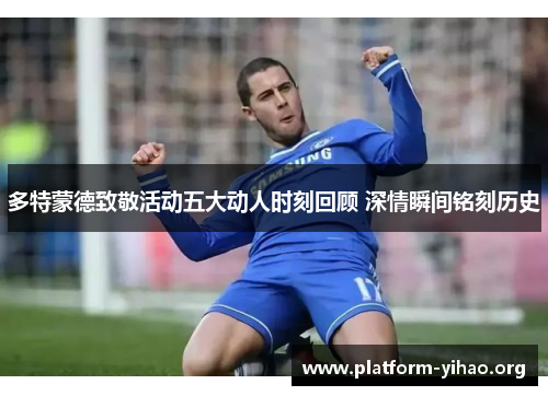 多特蒙德致敬活动五大动人时刻回顾 深情瞬间铭刻历史 多特蒙德致敬活动五大动人时刻回顾 深情瞬间铭刻历史