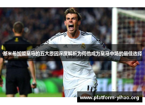 基米希加盟皇马的五大原因深度解析为何他成为皇马中场的最佳选择 基米希加盟皇马的五大原因深度解析为何他成为皇马中场的最佳选择