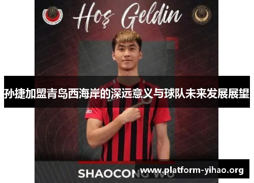 孙捷加盟青岛西海岸的深远意义与球队未来发展展望 孙捷加盟青岛西海岸的深远意义与球队未来发展展望