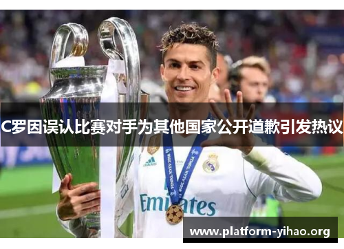 C罗因误认比赛对手为其他国家公开道歉引发热议 C罗因误认比赛对手为其他国家公开道歉引发热议