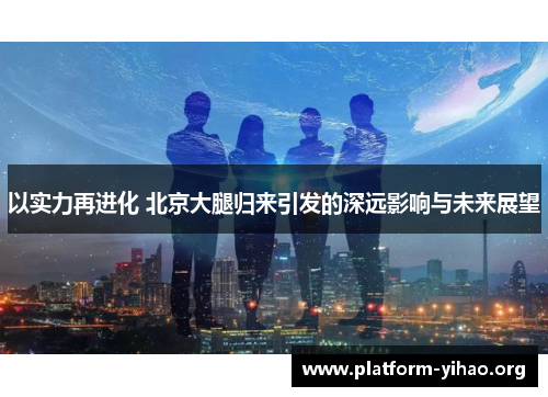 以实力再进化 北京大腿归来引发的深远影响与未来展望 以实力再进化 北京大腿归来引发的深远影响与未来展望