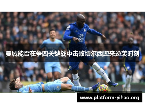 曼城能否在争四关键战中击败切尔西迎来逆袭时刻 曼城能否在争四关键战中击败切尔西迎来逆袭时刻