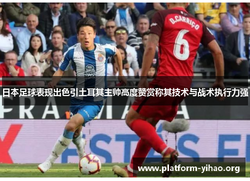 日本足球表现出色引土耳其主帅高度赞赏称其技术与战术执行力强 日本足球表现出色引土耳其主帅高度赞赏称其技术与战术执行力强