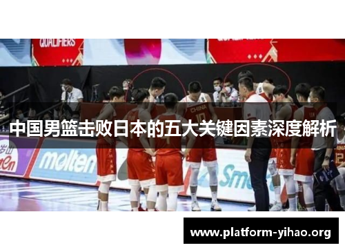 中国男篮击败日本的五大关键因素深度解析 中国男篮击败日本的五大关键因素深度解析