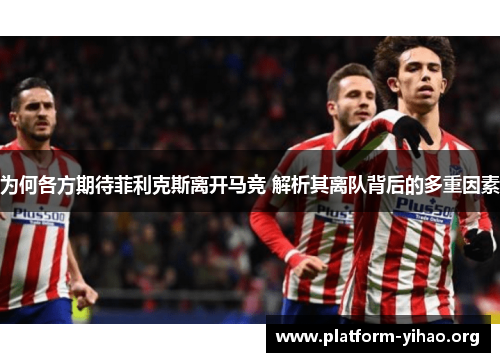 为何各方期待菲利克斯离开马竞 解析其离队背后的多重因素 为何各方期待菲利克斯离开马竞 解析其离队背后的多重因素