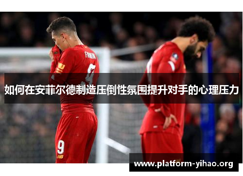如何在安菲尔德制造压倒性氛围提升对手的心理压力 如何在安菲尔德制造压倒性氛围提升对手的心理压力