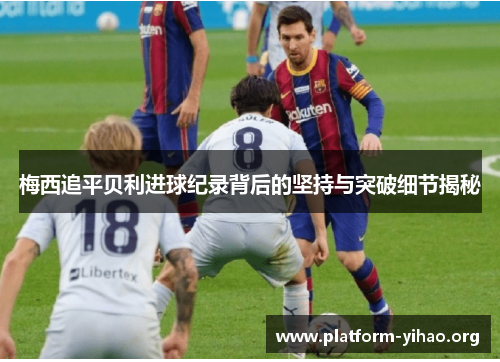 梅西追平贝利进球纪录背后的坚持与突破细节揭秘 梅西追平贝利进球纪录背后的坚持与突破细节揭秘