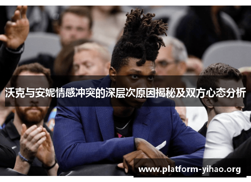 沃克与安妮情感冲突的深层次原因揭秘及双方心态分析 沃克与安妮情感冲突的深层次原因揭秘及双方心态分析