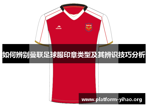 如何辨别曼联足球服印章类型及其辨识技巧分析 如何辨别曼联足球服印章类型及其辨识技巧分析