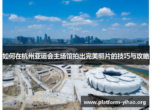如何在杭州亚运会主场馆拍出完美照片的技巧与攻略
