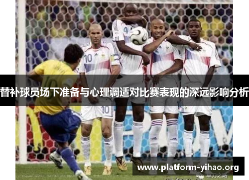 替补球员场下准备与心理调适对比赛表现的深远影响分析 替补球员场下准备与心理调适对比赛表现的深远影响分析