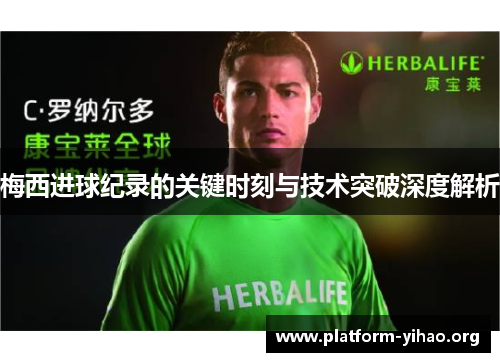 梅西进球纪录的关键时刻与技术突破深度解析 梅西进球纪录的关键时刻与技术突破深度解析