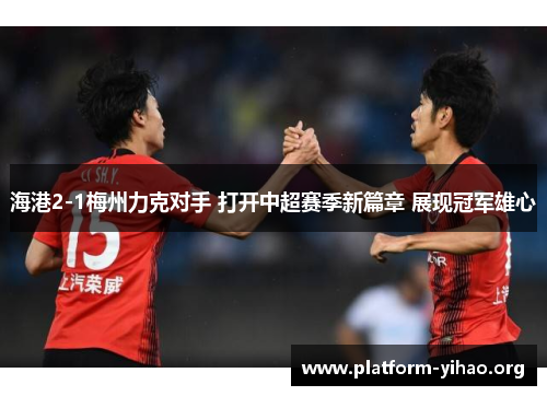 海港2-1梅州力克对手 打开中超赛季新篇章 展现冠军雄心 海港2-1梅州力克对手 打开中超赛季新篇章 展现冠军雄心