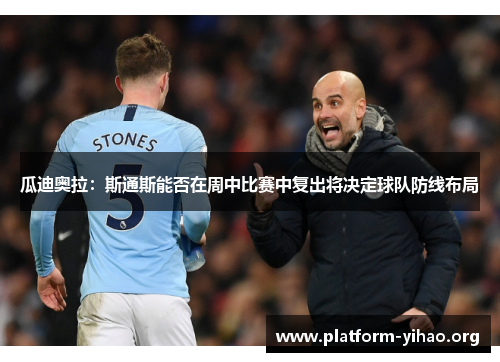瓜迪奥拉:斯通斯能否在周中比赛中复出将决定球队防线布局 瓜迪奥拉:斯通斯能否在周中比赛中复出将决定球队防线布局