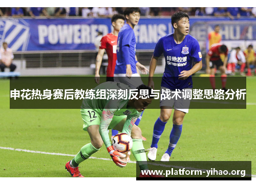申花热身赛后教练组深刻反思与战术调整思路分析 申花热身赛后教练组深刻反思与战术调整思路分析