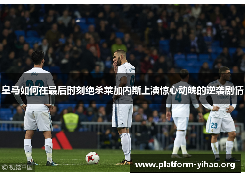 皇马如何在最后时刻绝杀莱加内斯上演惊心动魄的逆袭剧情 皇马如何在最后时刻绝杀莱加内斯上演惊心动魄的逆袭剧情