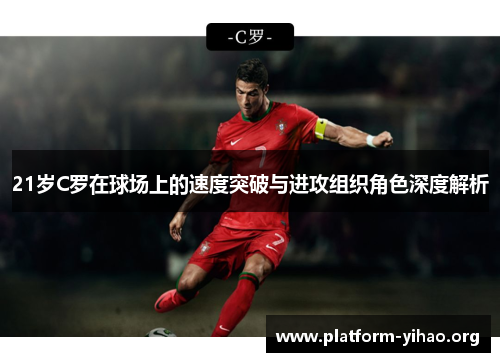 21岁C罗在球场上的速度突破与进攻组织角色深度解析 21岁C罗在球场上的速度突破与进攻组织角色深度解析