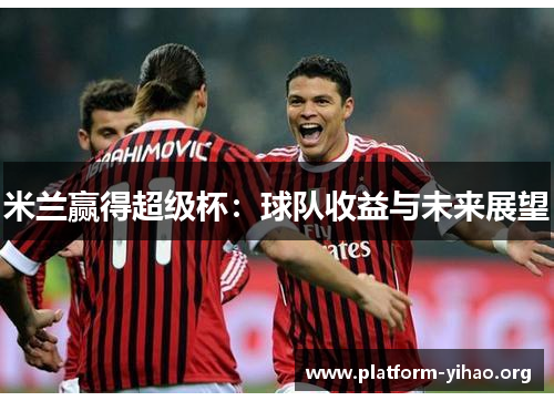 米兰赢得超级杯:球队收益与未来展望 米兰赢得超级杯:球队收益与未来展望