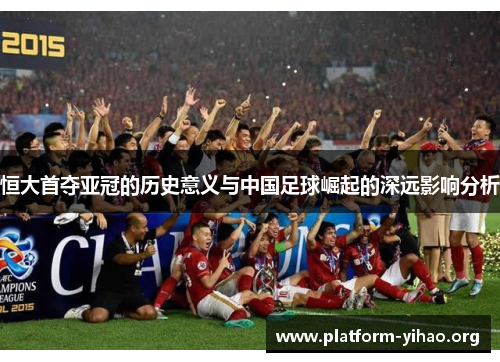 恒大首夺亚冠的历史意义与中国足球崛起的深远影响分析 恒大首夺亚冠的历史意义与中国足球崛起的深远影响分析