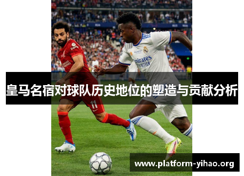皇马名宿对球队历史地位的塑造与贡献分析 皇马名宿对球队历史地位的塑造与贡献分析