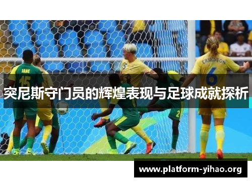 突尼斯守门员的辉煌表现与足球成就探析 突尼斯守门员的辉煌表现与足球成就探析