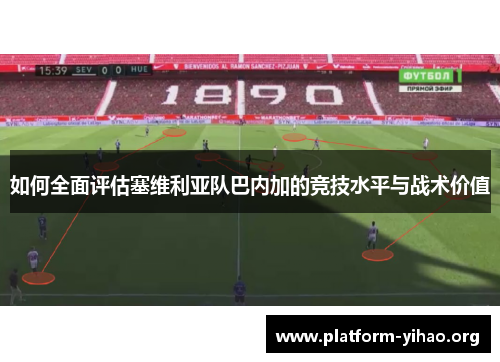 如何全面评估塞维利亚队巴内加的竞技水平与战术价值 如何全面评估塞维利亚队巴内加的竞技水平与战术价值