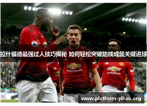 拉什福德最强过人技巧揭秘 如何轻松突破防线成就关键进球 拉什福德最强过人技巧揭秘 如何轻松突破防线成就关键进球