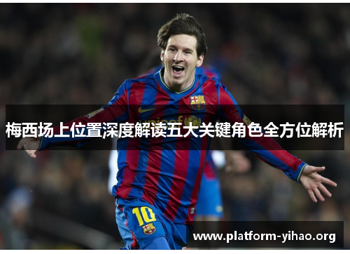 梅西场上位置深度解读五大关键角色全方位解析 梅西场上位置深度解读五大关键角色全方位解析