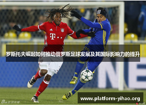 罗斯托夫崛起如何推动俄罗斯足球发展及其国际影响力的提升 罗斯托夫崛起如何推动俄罗斯足球发展及其国际影响力的提升