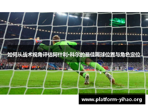 如何从战术视角评估阿什利·科尔的最佳踢球位置与角色定位 如何从战术视角评估阿什利·科尔的最佳踢球位置与角色定位