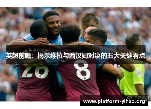 英超前瞻:揭示维拉与西汉姆对决的五大关键看点 英超前瞻:揭示维拉与西汉姆对决的五大关键看点