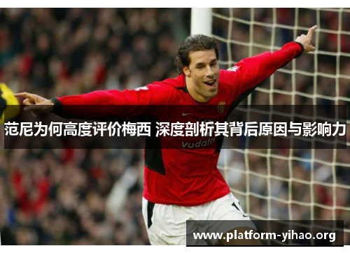 范尼为何高度评价梅西 深度剖析其背后原因与影响力 范尼为何高度评价梅西 深度剖析其背后原因与影响力