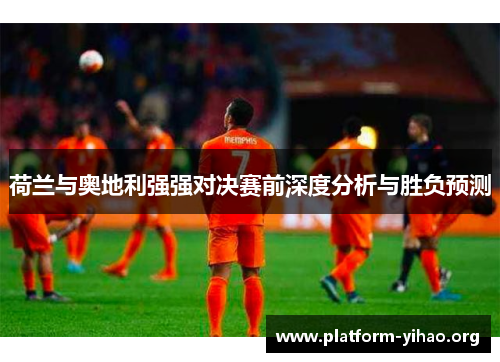 荷兰与奥地利强强对决赛前深度分析与胜负预测 荷兰与奥地利强强对决赛前深度分析与胜负预测