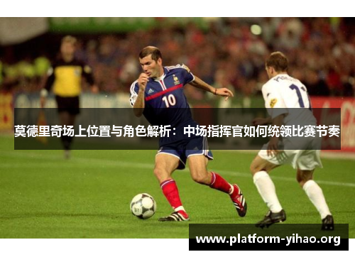 莫德里奇场上位置与角色解析:中场指挥官如何统领比赛节奏 莫德里奇场上位置与角色解析:中场指挥官如何统领比赛节奏