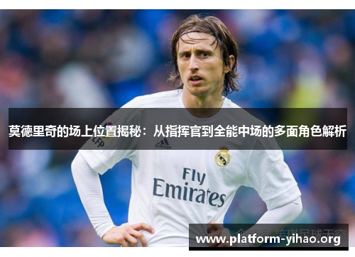 莫德里奇的场上位置揭秘:从指挥官到全能中场的多面角色解析 莫德里奇的场上位置揭秘:从指挥官到全能中场的多面角色解析