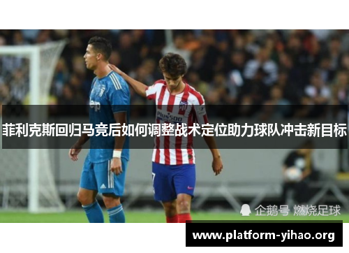 菲利克斯回归马竞后如何调整战术定位助力球队冲击新目标 菲利克斯回归马竞后如何调整战术定位助力球队冲击新目标