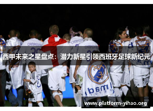 西甲未来之星盘点:潜力新星引领西班牙足球新纪元 西甲未来之星盘点:潜力新星引领西班牙足球新纪元
