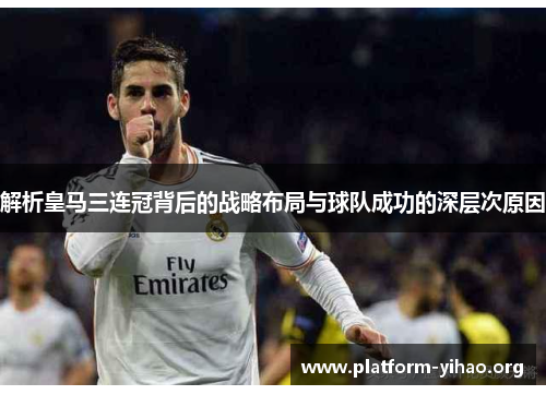 解析皇马三连冠背后的战略布局与球队成功的深层次原因 解析皇马三连冠背后的战略布局与球队成功的深层次原因