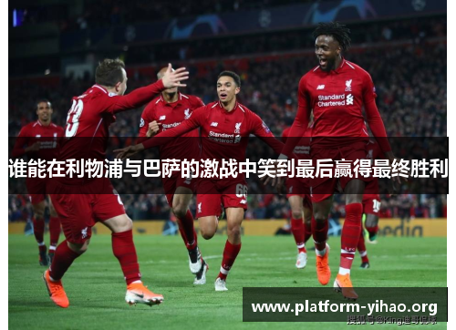 谁能在利物浦与巴萨的激战中笑到最后赢得最终胜利 谁能在利物浦与巴萨的激战中笑到最后赢得最终胜利