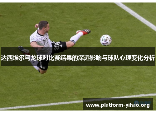 达西埃尔乌龙球对比赛结果的深远影响与球队心理变化分析 达西埃尔乌龙球对比赛结果的深远影响与球队心理变化分析