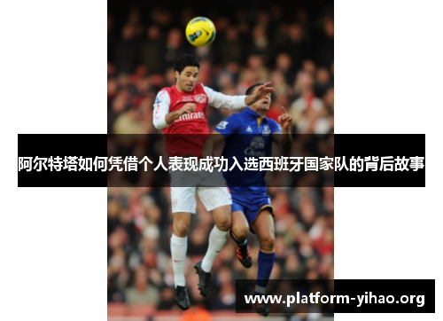 阿尔特塔如何凭借个人表现成功入选西班牙国家队的背后故事 阿尔特塔如何凭借个人表现成功入选西班牙国家队的背后故事