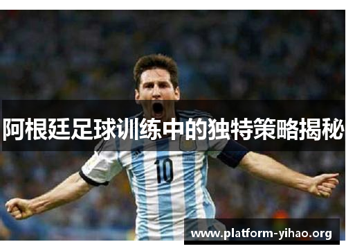 阿根廷足球训练中的独特策略揭秘 阿根廷足球训练中的独特策略揭秘