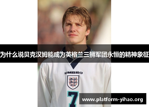 为什么说贝克汉姆能成为英格兰三狮军团永恒的精神象征 为什么说贝克汉姆能成为英格兰三狮军团永恒的精神象征