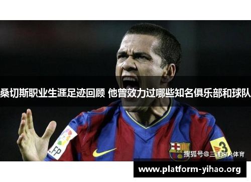 桑切斯职业生涯足迹回顾 他曾效力过哪些知名俱乐部和球队 桑切斯职业生涯足迹回顾 他曾效力过哪些知名俱乐部和球队